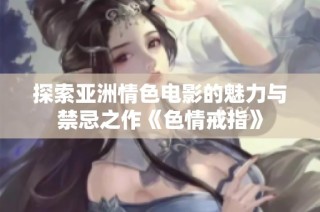 探索亚洲情色电影的魅力与禁忌之作《色情戒指》