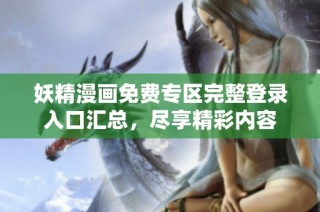 妖精漫画免费专区完整登录入口汇总，尽享精彩内容
