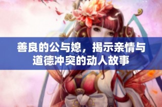 善良的公与媳，揭示亲情与道德冲突的动人故事