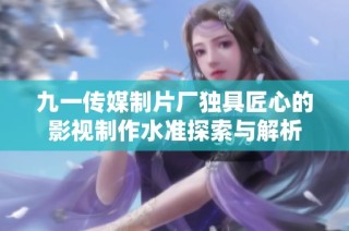 九一传媒制片厂独具匠心的影视制作水准探索与解析