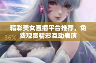精彩美女直播平台推荐，免费观赏精彩互动表演