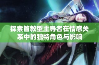 探索管教型主导者在情感关系中的独特角色与影响