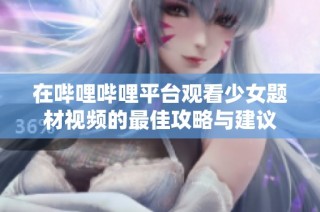 在哔哩哔哩平台观看少女题材视频的最佳攻略与建议