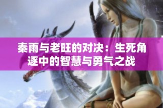 秦雨与老旺的对决：生死角逐中的智慧与勇气之战
