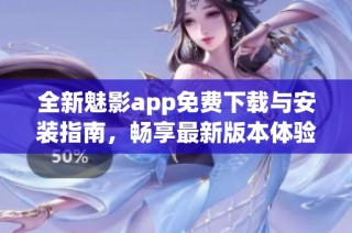 全新魅影app免费下载与安装指南，畅享最新版本体验