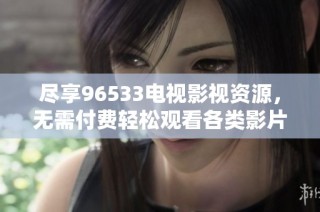尽享96533电视影视资源，无需付费轻松观看各类影片
