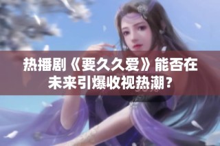 热播剧《要久久爱》能否在未来引爆收视热潮？