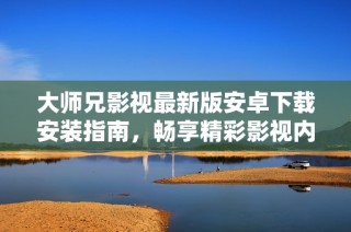 大师兄影视最新版安卓下载安装指南，畅享精彩影视内容