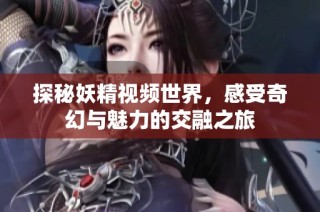 探秘妖精视频世界，感受奇幻与魅力的交融之旅
