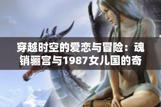 穿越时空的爱恋与冒险：魂销骊宫与1987女儿国的奇幻旅程