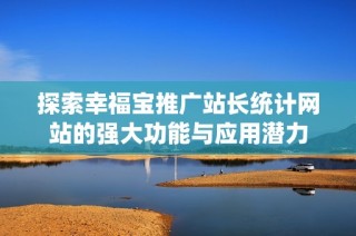 探索幸福宝推广站长统计网站的强大功能与应用潜力