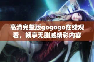 高清完整版gogogo在线观看，畅享无删减精彩内容