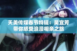 天美传媒春节特辑：吴宜芳带你感受浪漫相亲之旅