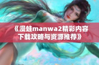 《漫蛙manwa2精彩内容下载攻略与资源推荐》