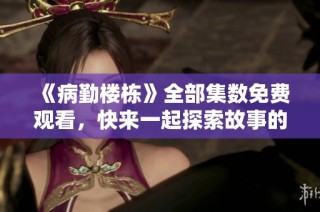 《病勤楼栋》全部集数免费观看，快来一起探索故事的秘密吧！