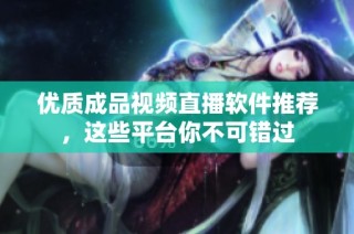 优质成品视频直播软件推荐，这些平台你不可错过