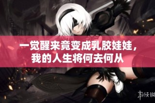 一觉醒来竟变成乳胶娃娃，我的人生将何去何从
