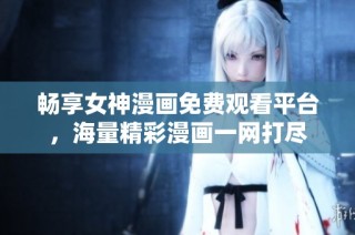 畅享女神漫画免费观看平台，海量精彩漫画一网打尽