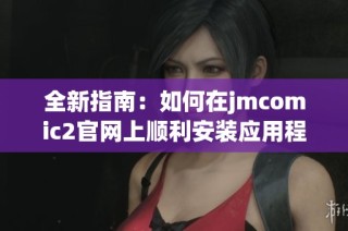 全新指南：如何在jmcomic2官网上顺利安装应用程序