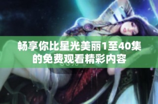 畅享你比星光美丽1至40集的免费观看精彩内容
