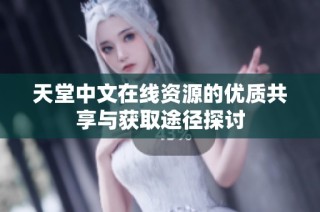 天堂中文在线资源的优质共享与获取途径探讨