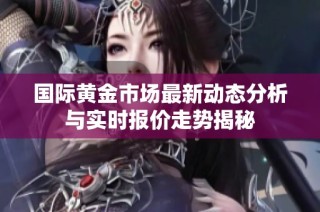 国际黄金市场最新动态分析与实时报价走势揭秘