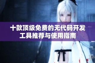 十款顶级免费的无代码开发工具推荐与使用指南