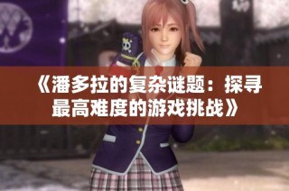 《潘多拉的复杂谜题：探寻最高难度的游戏挑战》