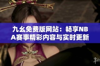 九幺免费版网站：畅享NBA赛事精彩内容与实时更新