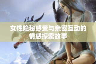 女性隐秘感受与亲密互动的情感探索故事