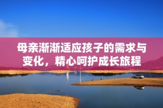母亲渐渐适应孩子的需求与变化，精心呵护成长旅程
