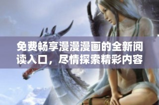 免费畅享漫漫漫画的全新阅读入口，尽情探索精彩内容