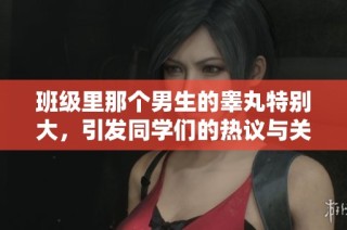 班级里那个男生的睾丸特别大，引发同学们的热议与关注
