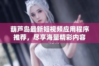 葫芦岛最新短视频应用程序推荐，尽享海量精彩内容