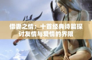 借妻之情：十首经典诗篇探讨友情与爱情的界限