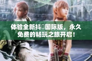 体验全新抖抈国际版，永久免费的畅玩之旅开启！