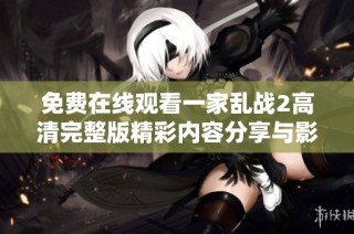 免费在线观看一家乱战2高清完整版精彩内容分享与影评解析