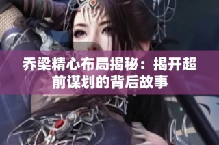乔梁精心布局揭秘：揭开超前谋划的背后故事