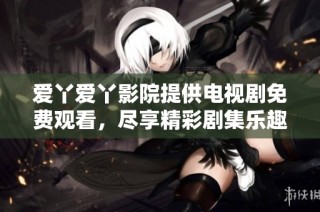 爱丫爱丫影院提供电视剧免费观看，尽享精彩剧集乐趣与体验