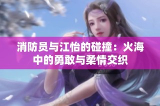 消防员与江怡的碰撞：火海中的勇敢与柔情交织