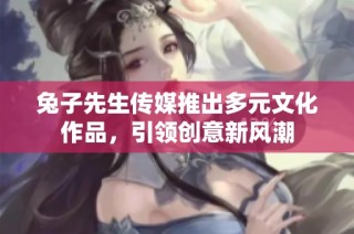 兔子先生传媒推出多元文化作品，引领创意新风潮