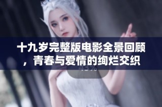 十九岁完整版电影全景回顾，青春与爱情的绚烂交织