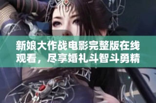 新娘大作战电影完整版在线观看，尽享婚礼斗智斗勇精彩瞬间