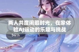 两人共度闲暇时光，在家体验AJ运动的乐趣与挑战