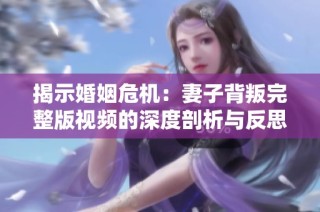 揭示婚姻危机：妻子背叛完整版视频的深度剖析与反思