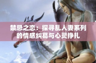 禁忌之恋：探寻乱人妻系列的情感纠葛与心灵挣扎