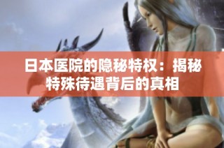 日本医院的隐秘特权：揭秘特殊待遇背后的真相