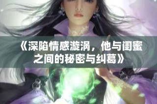 《深陷情感漩涡，他与闺蜜之间的秘密与纠葛》