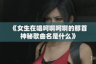 《女生在唱呵啊呵啊的那首神秘歌曲名是什么》