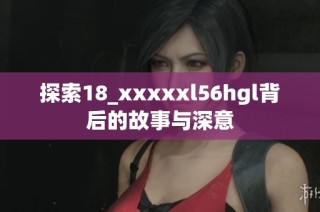 探索18_xxxxxl56hgl背后的故事与深意